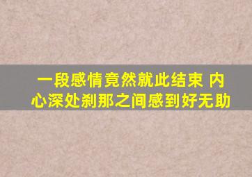 一段感情竟然就此结束 内心深处刹那之间感到好无助